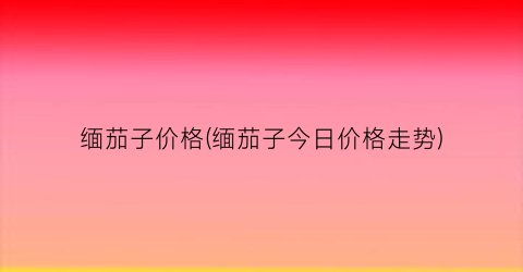 缅茄子价格(缅茄子今日价格走势)