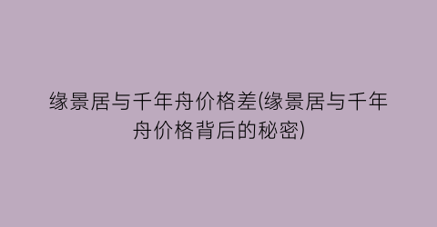 缘景居与千年舟价格差(缘景居与千年舟价格背后的秘密)