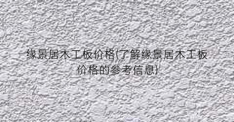 缘景居木工板价格(了解缘景居木工板价格的参考信息)