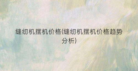 缝纫机摆机价格(缝纫机摆机价格趋势分析)
