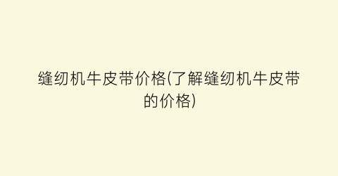 缝纫机牛皮带价格(了解缝纫机牛皮带的价格)