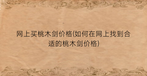 网上买桃木剑价格(如何在网上找到合适的桃木剑价格)