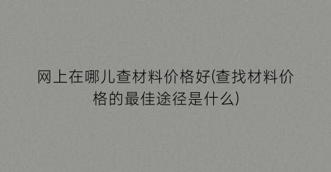 网上在哪儿查材料价格好(查找材料价格的最佳途径是什么)