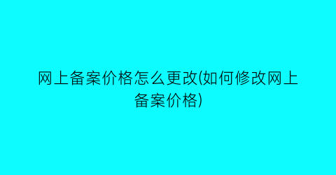网上备案价格怎么更改(如何修改网上备案价格)