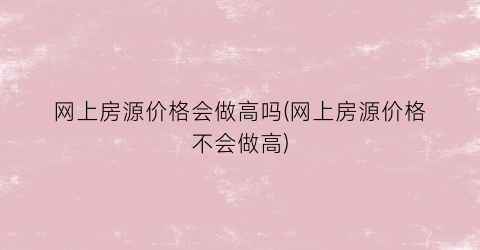 网上房源价格会做高吗(网上房源价格不会做高)