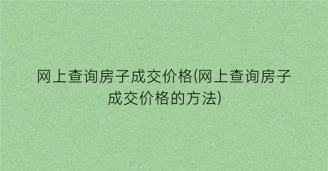 网上查询房子成交价格(网上查询房子成交价格的方法)