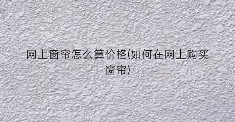 网上窗帘怎么算价格(如何在网上购买窗帘)