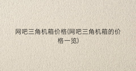 网吧三角机箱价格(网吧三角机箱的价格一览)