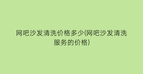 网吧沙发清洗价格多少(网吧沙发清洗服务的价格)