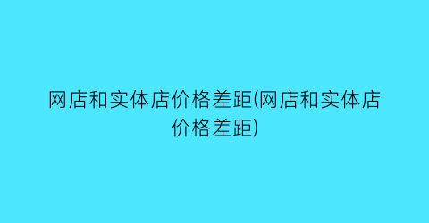 网店和实体店价格差距(网店和实体店价格差距)