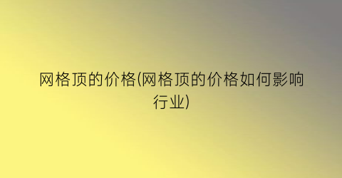网格顶的价格(网格顶的价格如何影响行业)