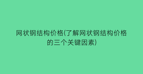 网状钢结构价格(了解网状钢结构价格的三个关键因素)