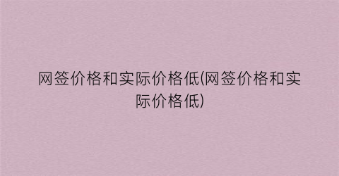 网签价格和实际价格低(网签价格和实际价格低)