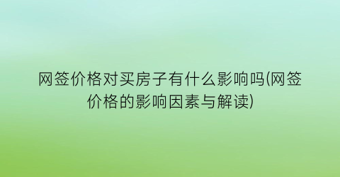 网签价格对买房子有什么影响吗(网签价格的影响因素与解读)