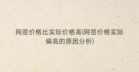 “网签价格比实际价格高(网签价格实际偏高的原因分析)