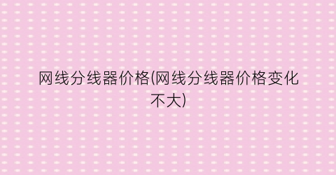 网线分线器价格(网线分线器价格变化不大)