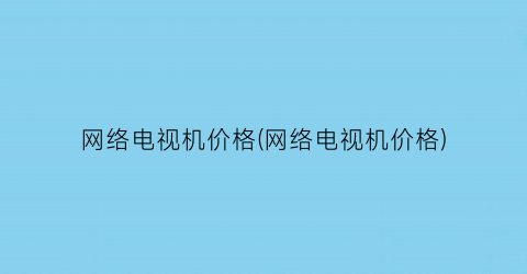 网络电视机价格(网络电视机价格)