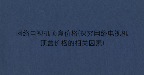 网络电视机顶盒价格(探究网络电视机顶盒价格的相关因素)