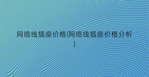 网络线插座价格(网络线插座价格分析)