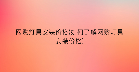 网购灯具安装价格(如何了解网购灯具安装价格)