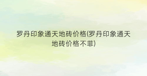 罗丹印象通天地砖价格(罗丹印象通天地砖价格不菲)