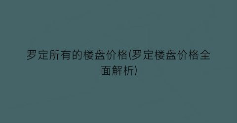 罗定所有的楼盘价格(罗定楼盘价格全面解析)
