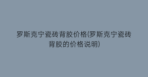 罗斯克宁瓷砖背胶价格(罗斯克宁瓷砖背胶的价格说明)