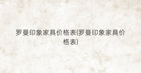罗曼印象家具价格表(罗曼印象家具价格表)