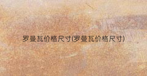 罗曼瓦价格尺寸(罗曼瓦价格尺寸)