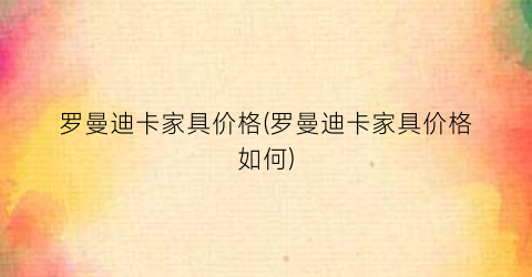 罗曼迪卡家具价格(罗曼迪卡家具价格如何)