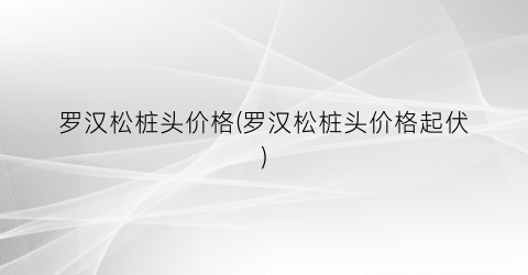 “罗汉松桩头价格(罗汉松桩头价格起伏)