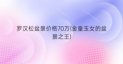罗汉松盆景价格70万(金童玉女的盆景之王)