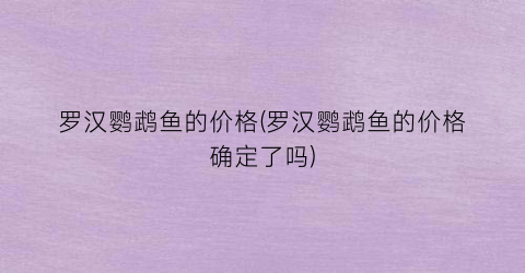 罗汉鹦鹉鱼的价格(罗汉鹦鹉鱼的价格确定了吗)