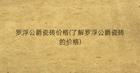 罗浮公爵瓷砖价格(了解罗浮公爵瓷砖的价格)