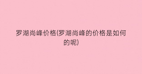 罗湖尚峰价格(罗湖尚峰的价格是如何的呢)