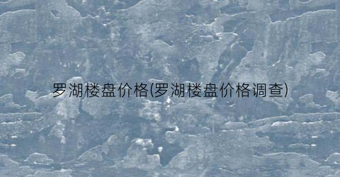 罗湖楼盘价格(罗湖楼盘价格调查)