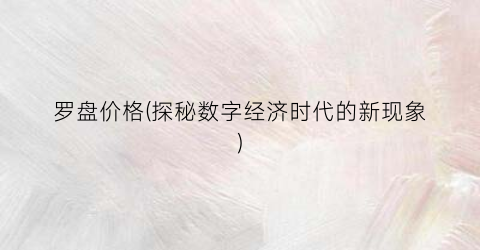 罗盘价格(探秘数字经济时代的新现象)
