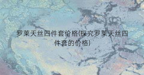 罗莱天丝四件套价格(探究罗莱天丝四件套的价格)