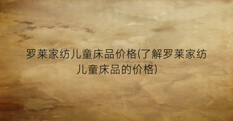 罗莱家纺儿童床品价格(了解罗莱家纺儿童床品的价格)
