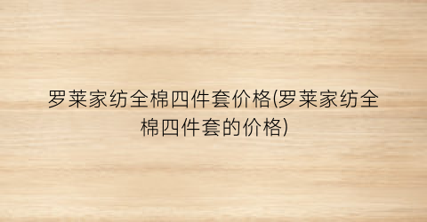 罗莱家纺全棉四件套价格(罗莱家纺全棉四件套的价格)