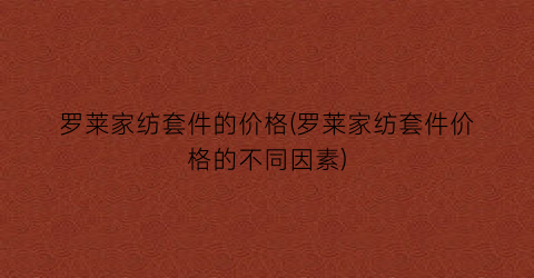 罗莱家纺套件的价格(罗莱家纺套件价格的不同因素)