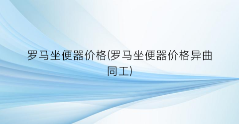 罗马坐便器价格(罗马坐便器价格异曲同工)