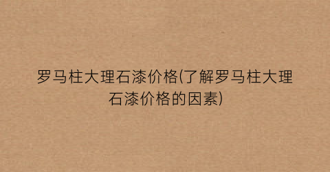 罗马柱大理石漆价格(了解罗马柱大理石漆价格的因素)