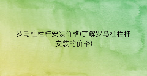 罗马柱栏杆安装价格(了解罗马柱栏杆安装的价格)