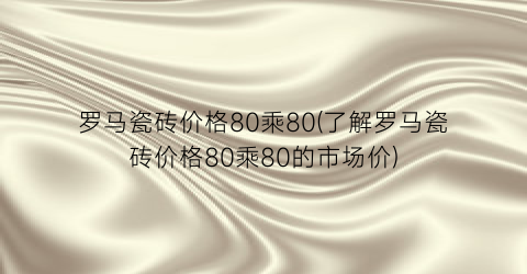 罗马瓷砖价格80乘80(了解罗马瓷砖价格80乘80的市场价)