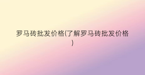 罗马砖批发价格(了解罗马砖批发价格)