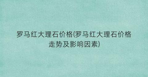罗马红大理石价格(罗马红大理石价格走势及影响因素)