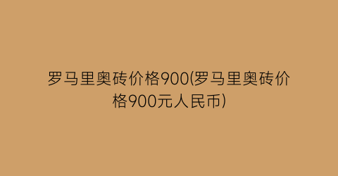 罗马里奥砖价格900(罗马里奥砖价格900元人民币)