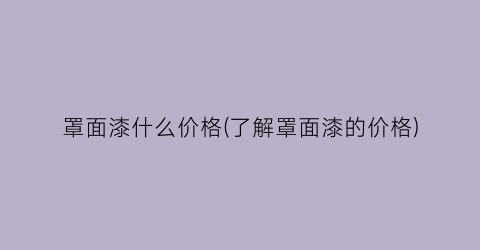 “罩面漆什么价格(了解罩面漆的价格)