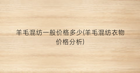 羊毛混纺一般价格多少(羊毛混纺衣物价格分析)
